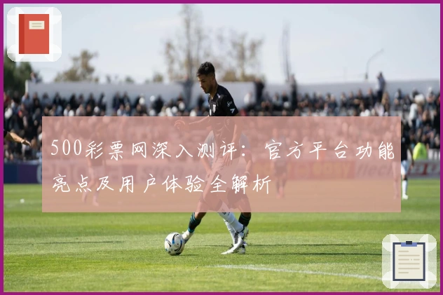 500彩票网深入测评：官方平台功能亮点及用户体验全解析