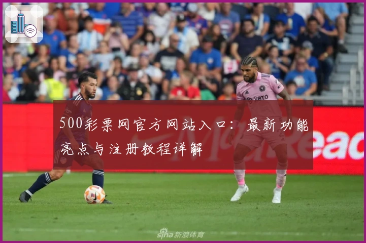 500彩票网官方网站入口：最新功能亮点与注册教程详解