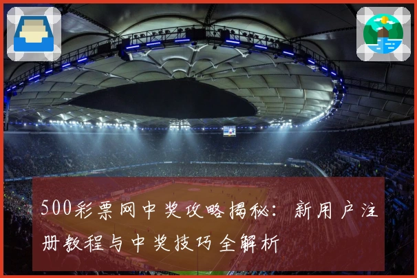 500彩票网中奖攻略揭秘：新用户注册教程与中奖技巧全解析