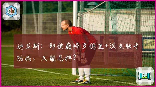 迪亚斯：即使巅峰罗德里+沃克联手防我，又能怎样？