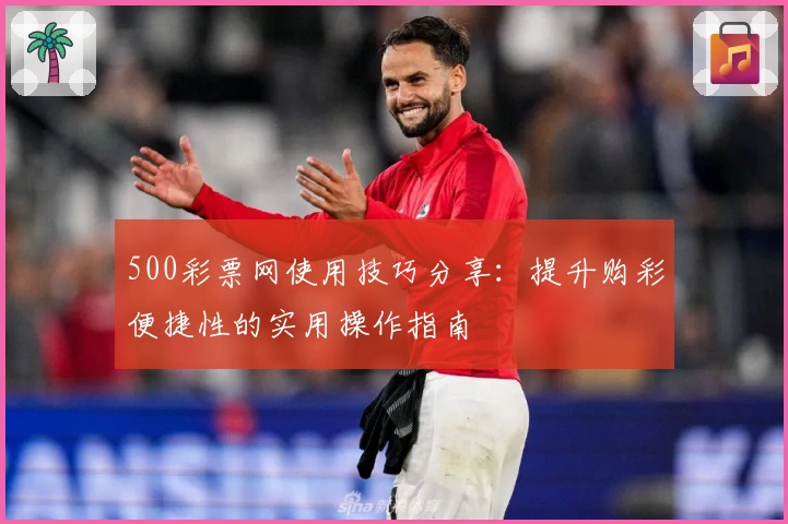 500彩票网使用技巧分享:提升购彩便捷性的实用操作指南
