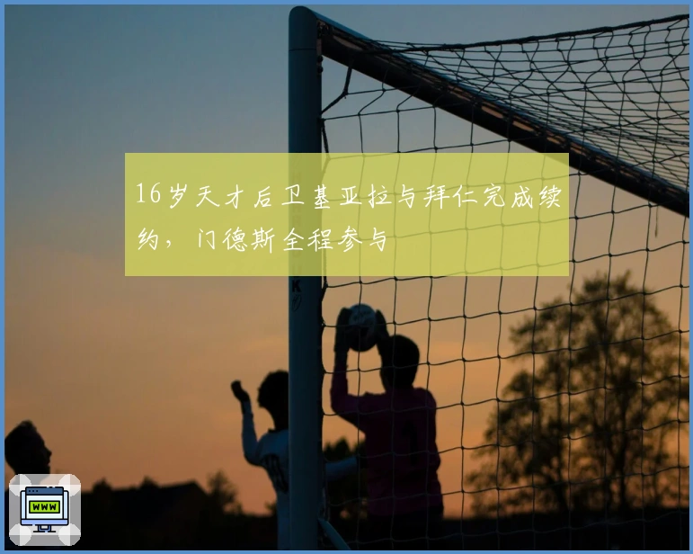 16岁天才后卫基亚拉与拜仁完成续约，门德斯全程参与