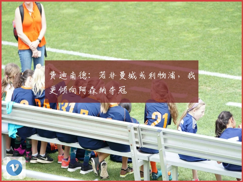 费迪南德：若非曼城或利物浦，我更倾向阿森纳夺冠