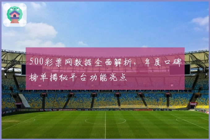 500彩票网数据全面解析，年度口碑榜单揭秘平台功能亮点