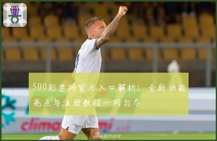 500彩票网官方入口解析:全新功能亮点与注册教程一网打尽