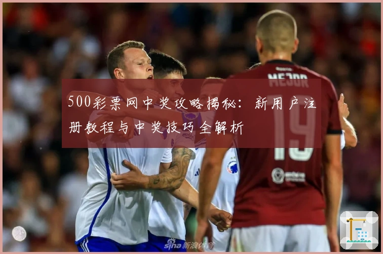 500彩票网中奖攻略揭秘：新用户注册教程与中奖技巧全解析