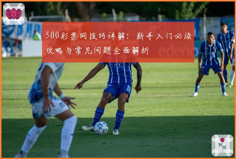 500彩票网技巧详解：新手入门必读攻略与常见问题全面解析