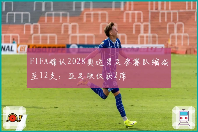 FIFA确认2028奥运男足参赛队缩减至12支，亚足联仅获2席