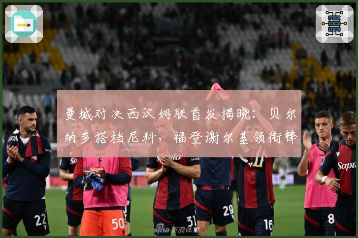 曼城对决西汉姆联首发揭晓：贝尔纳多搭档尼科，福登谢尔基领衔锋线，哈兰德冲击前场