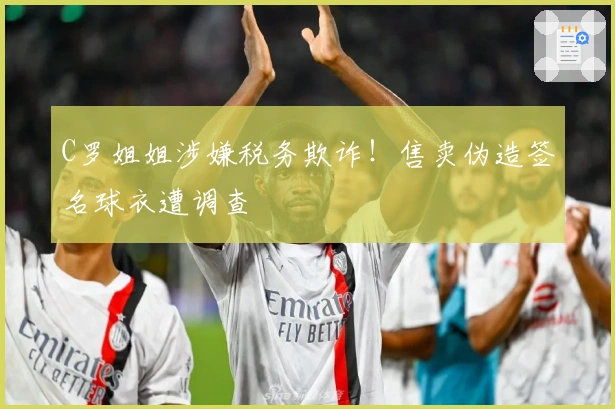 C罗姐姐涉嫌税务欺诈！售卖伪造签名球衣遭调查