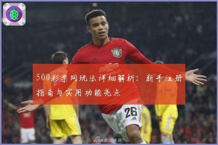 500彩票网玩法详细解析：新手注册指南与实用功能亮点