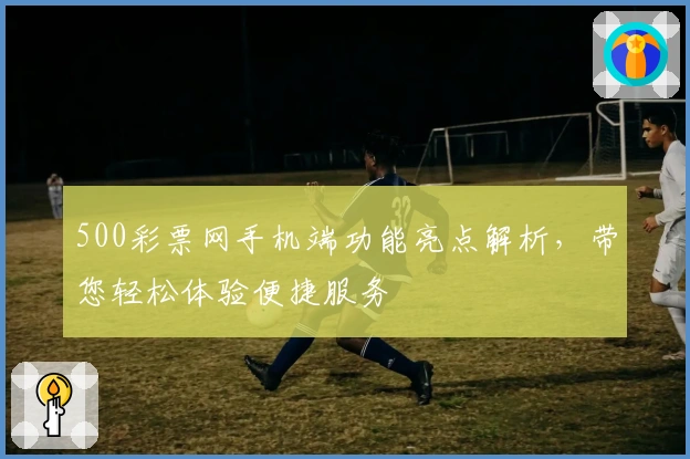 500彩票网手机端功能亮点解析，带您轻松体验便捷服务