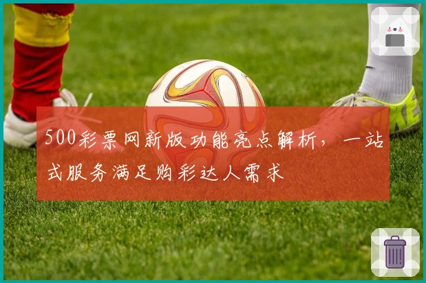 500彩票网新版功能亮点解析，一站式服务满足购彩达人需求