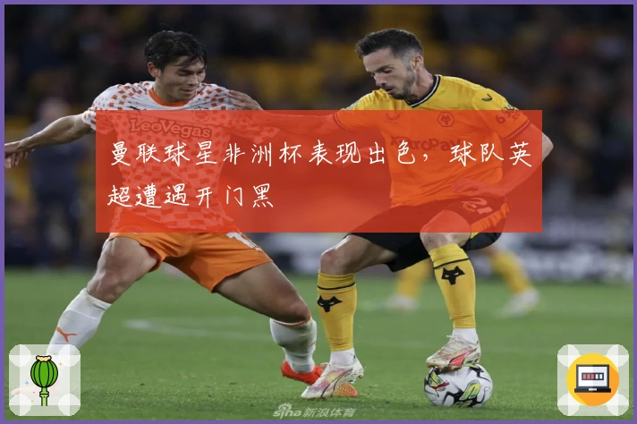 曼联球星非洲杯表现出色，球队英超遭遇开门黑