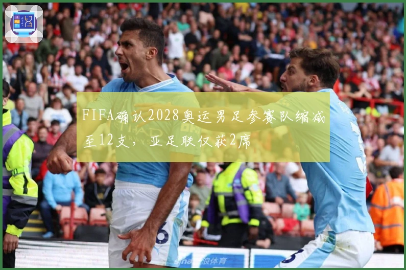 FIFA确认2028奥运男足参赛队缩减至12支，亚足联仅获2席