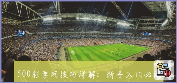 500彩票网技巧详解：新手入门必读攻略与常见问题全面解析
