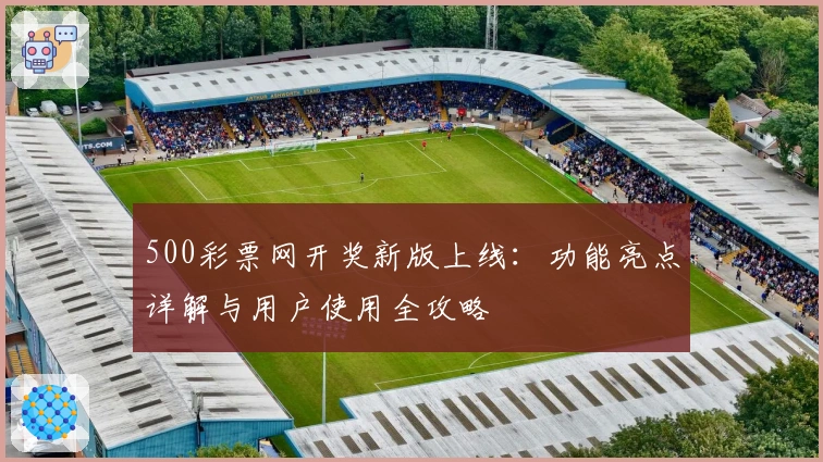 500彩票网开奖新版上线：功能亮点详解与用户使用全攻略