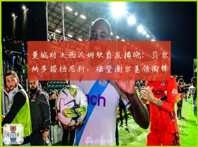 曼城对决西汉姆联首发揭晓：贝尔纳多搭档尼科，福登谢尔基领衔锋线，哈兰德冲击前场