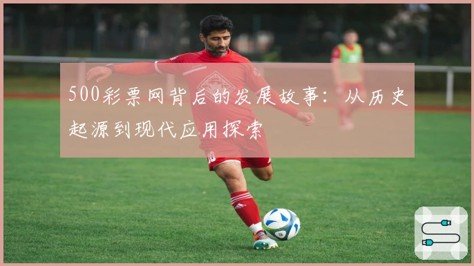 500彩票网背后的发展故事：从历史起源到现代应用探索