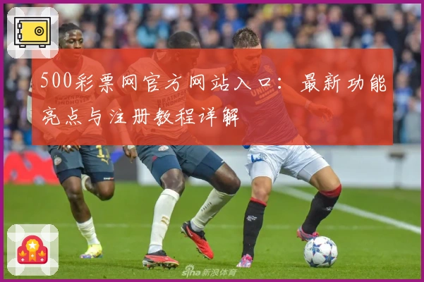 500彩票网官方网站入口：最新功能亮点与注册教程详解