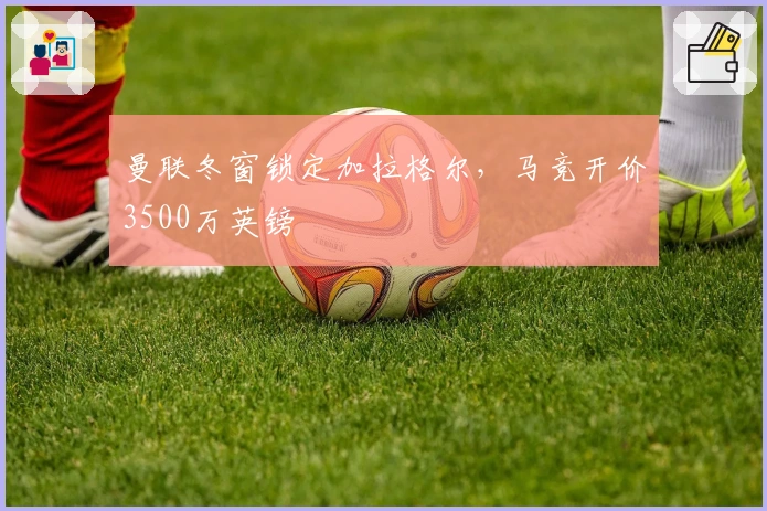 曼联冬窗锁定加拉格尔，马竞开价3500万英镑