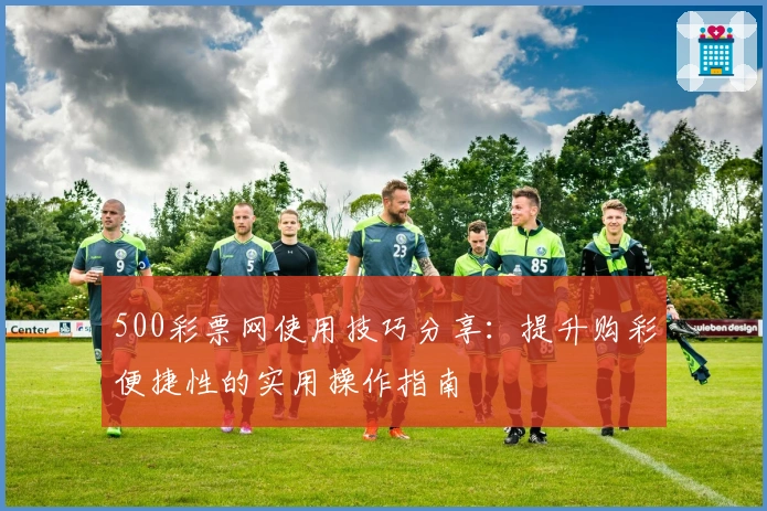 500彩票网使用技巧分享：提升购彩便捷性的实用操作指南