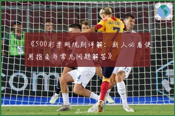 《500彩票网规则详解:新人必看使用指南与常见问题解答》