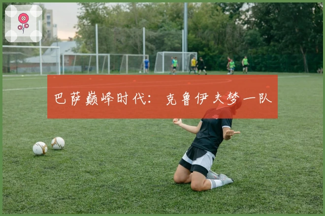 巴萨巅峰时代：克鲁伊夫梦一队