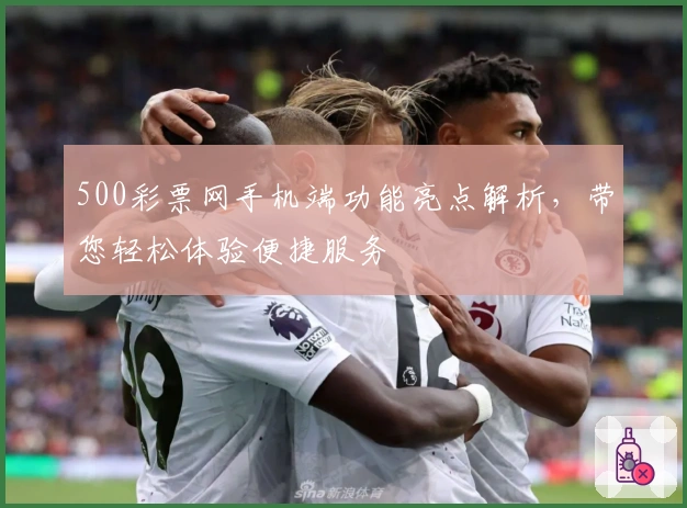 500彩票网手机端功能亮点解析,带您轻松体验便捷服务