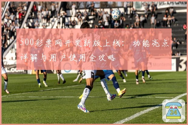 500彩票网开奖新版上线：功能亮点详解与用户使用全攻略