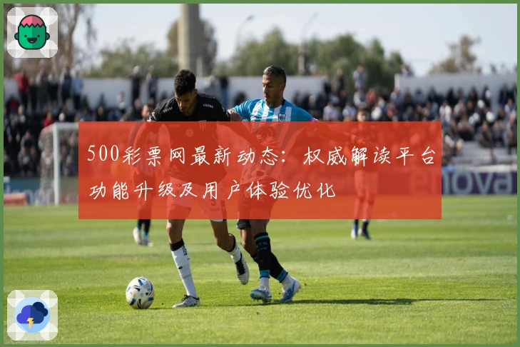 500彩票网最新动态：权威解读平台功能升级及用户体验优化