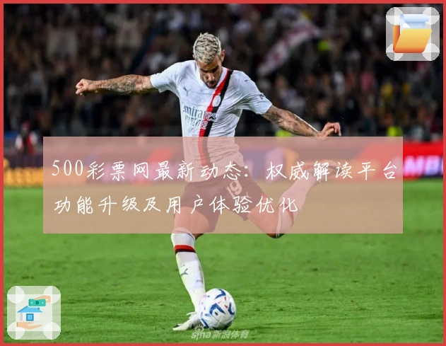 500彩票网最新动态：权威解读平台功能升级及用户体验优化