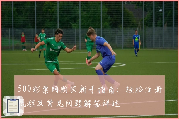 500彩票网购买新手指南:轻松注册流程及常见问题解答详述