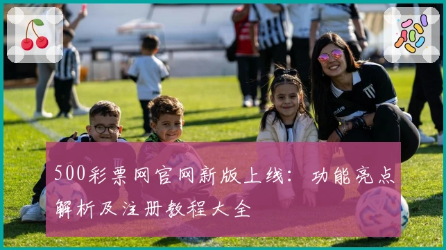 500彩票网官网新版上线：功能亮点解析及注册教程大全