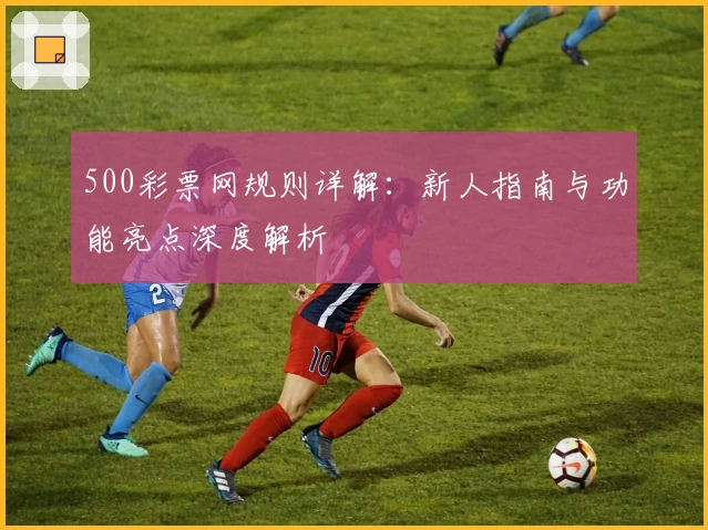500彩票网规则详解：新人指南与功能亮点深度解析