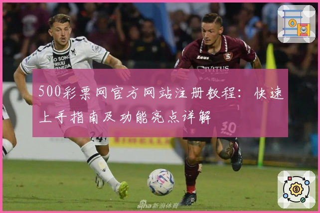 500彩票网官方网站注册教程：快速上手指南及功能亮点详解