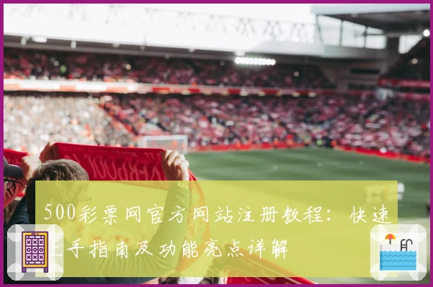 500彩票网官方网站注册教程：快速上手指南及功能亮点详解