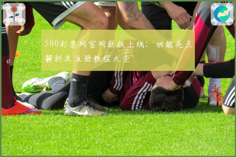 500彩票网官网新版上线：功能亮点解析及注册教程大全