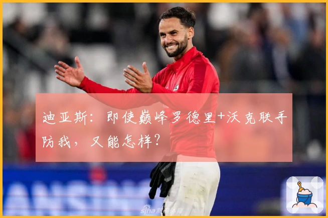 迪亚斯：即使巅峰罗德里+沃克联手防我，又能怎样？