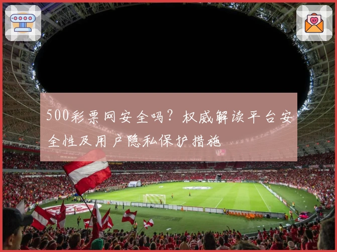 500彩票网安全吗？权威解读平台安全性及用户隐私保护措施
