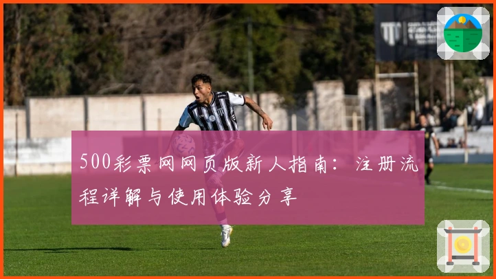 500彩票网网页版新人指南：注册流程详解与使用体验分享