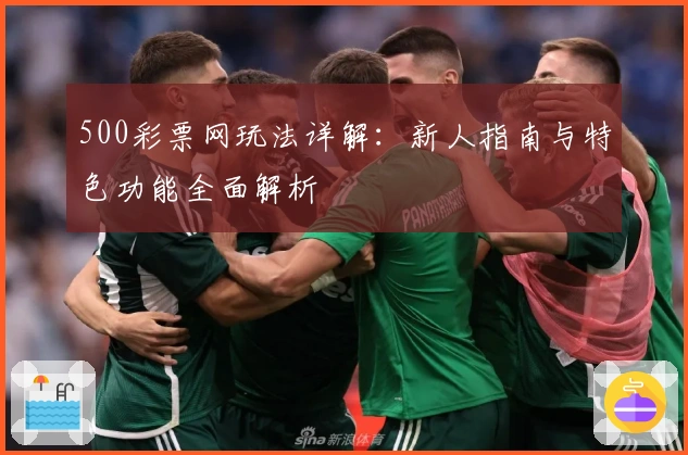 500彩票网玩法详解：新人指南与特色功能全面解析