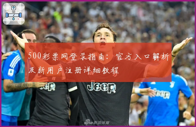 500彩票网登录指南:官方入口解析及新用户注册详细教程