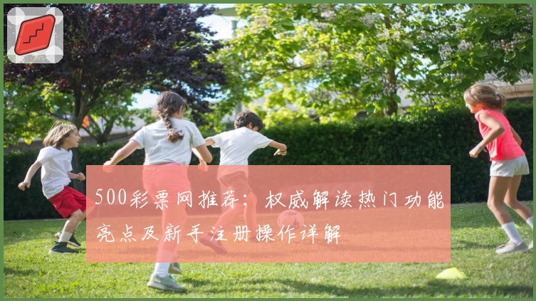500彩票网推荐：权威解读热门功能亮点及新手注册操作详解